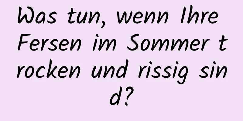 Was tun, wenn Ihre Fersen im Sommer trocken und rissig sind?