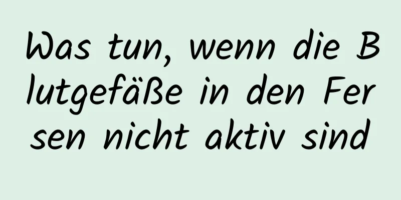 Was tun, wenn die Blutgefäße in den Fersen nicht aktiv sind