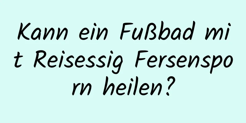 Kann ein Fußbad mit Reisessig Fersensporn heilen?