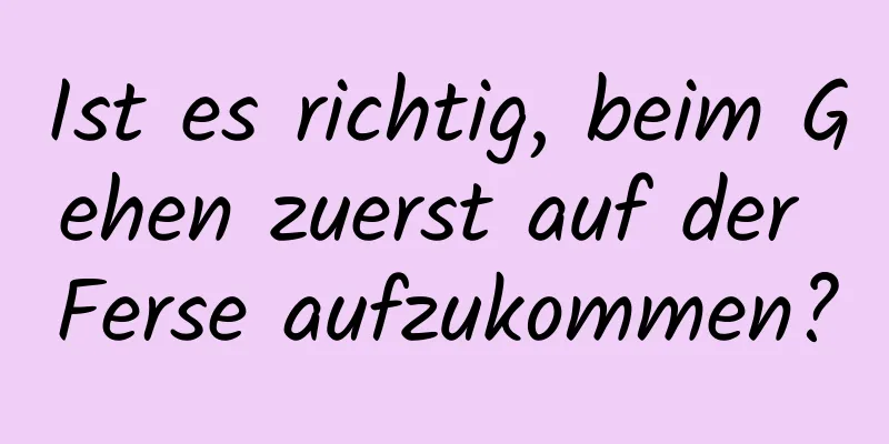 Ist es richtig, beim Gehen zuerst auf der Ferse aufzukommen?