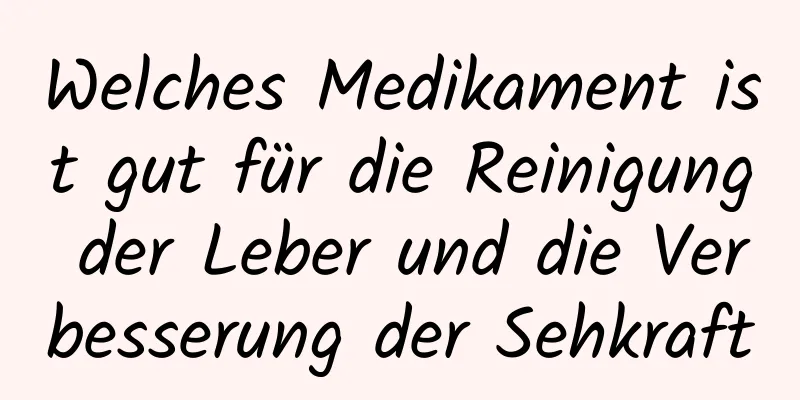 Welches Medikament ist gut für die Reinigung der Leber und die Verbesserung der Sehkraft