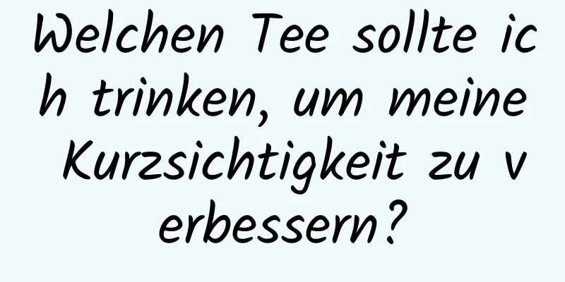 Welchen Tee sollte ich trinken, um meine Kurzsichtigkeit zu verbessern?