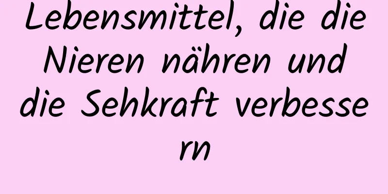 Lebensmittel, die die Nieren nähren und die Sehkraft verbessern