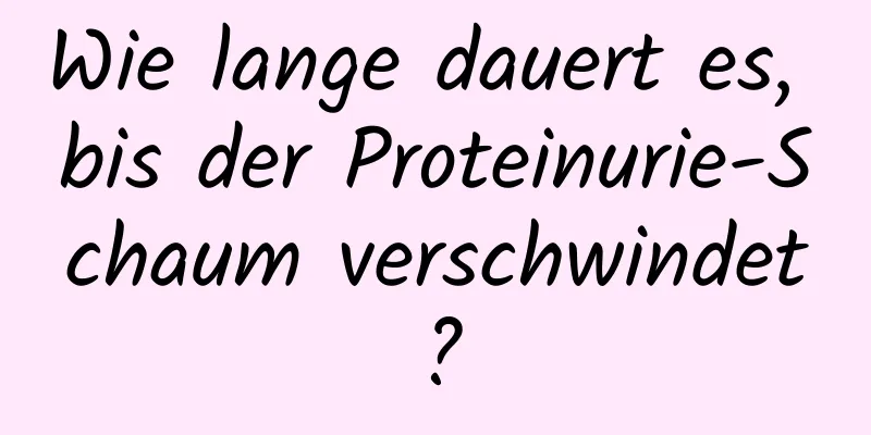 Wie lange dauert es, bis der Proteinurie-Schaum verschwindet?