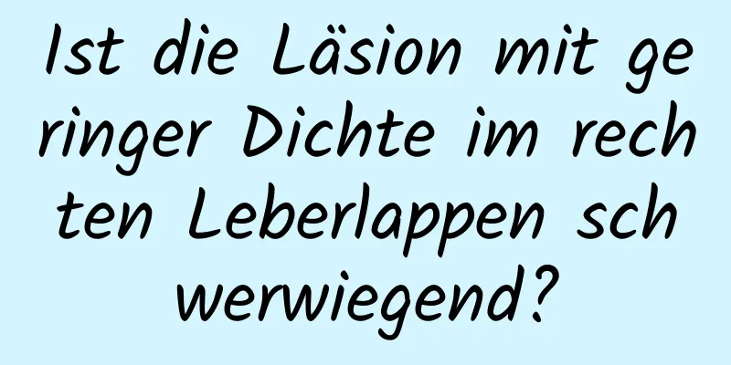 Ist die Läsion mit geringer Dichte im rechten Leberlappen schwerwiegend?