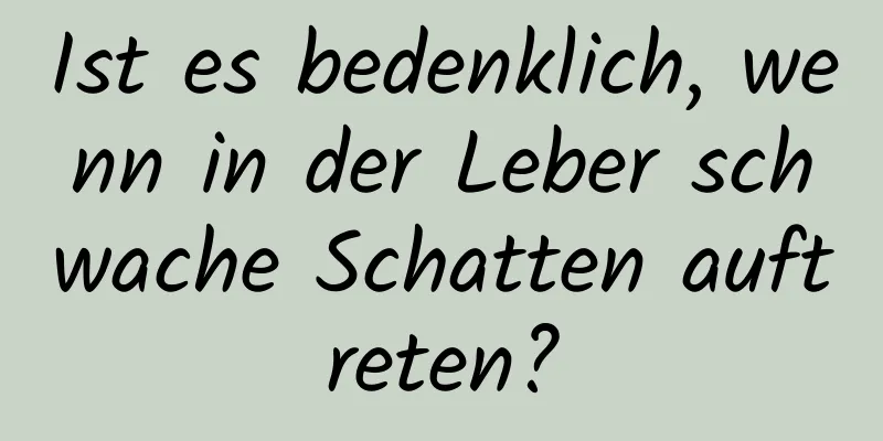 Ist es bedenklich, wenn in der Leber schwache Schatten auftreten?