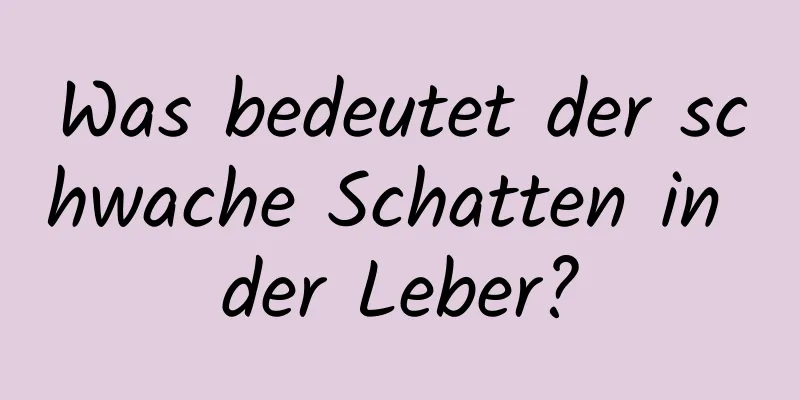 Was bedeutet der schwache Schatten in der Leber?