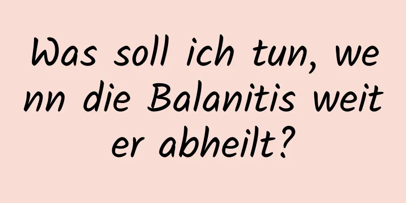 Was soll ich tun, wenn die Balanitis weiter abheilt?