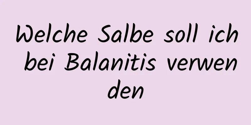 Welche Salbe soll ich bei Balanitis verwenden