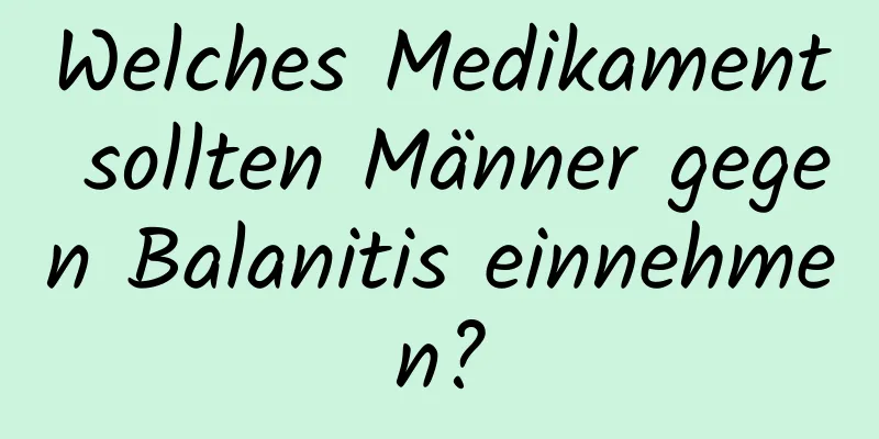 Welches Medikament sollten Männer gegen Balanitis einnehmen?