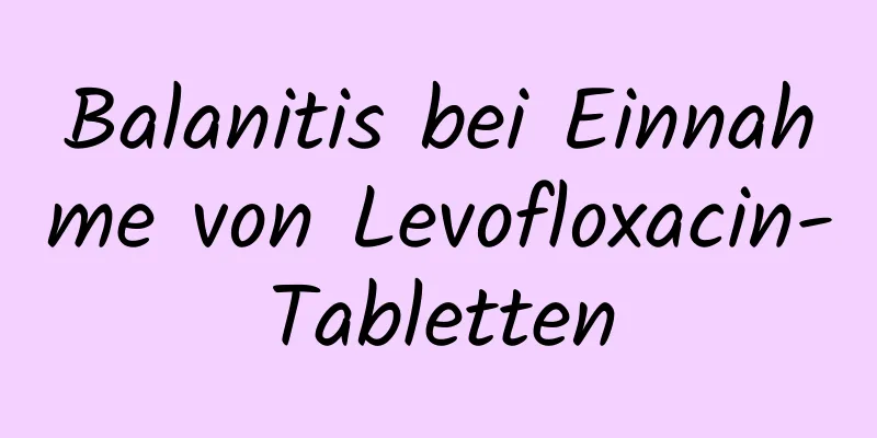 Balanitis bei Einnahme von Levofloxacin-Tabletten