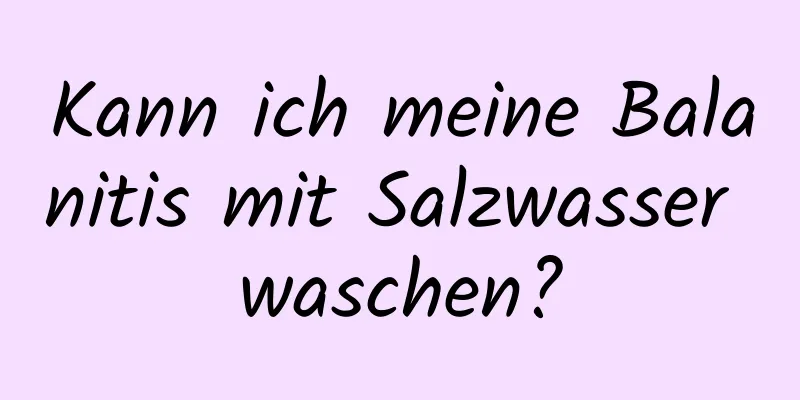 Kann ich meine Balanitis mit Salzwasser waschen?