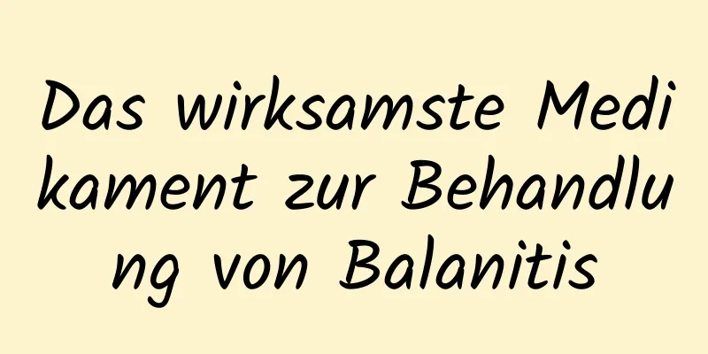 Das wirksamste Medikament zur Behandlung von Balanitis