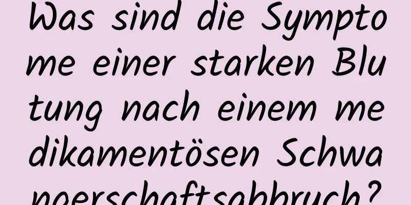 Was sind die Symptome einer starken Blutung nach einem medikamentösen Schwangerschaftsabbruch?