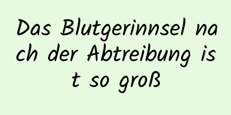 Das Blutgerinnsel nach der Abtreibung ist so groß