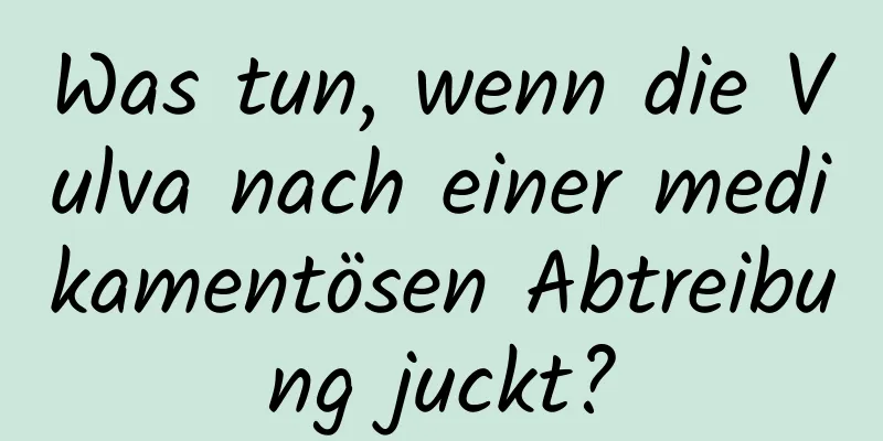 Was tun, wenn die Vulva nach einer medikamentösen Abtreibung juckt?