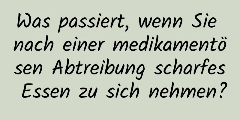 Was passiert, wenn Sie nach einer medikamentösen Abtreibung scharfes Essen zu sich nehmen?