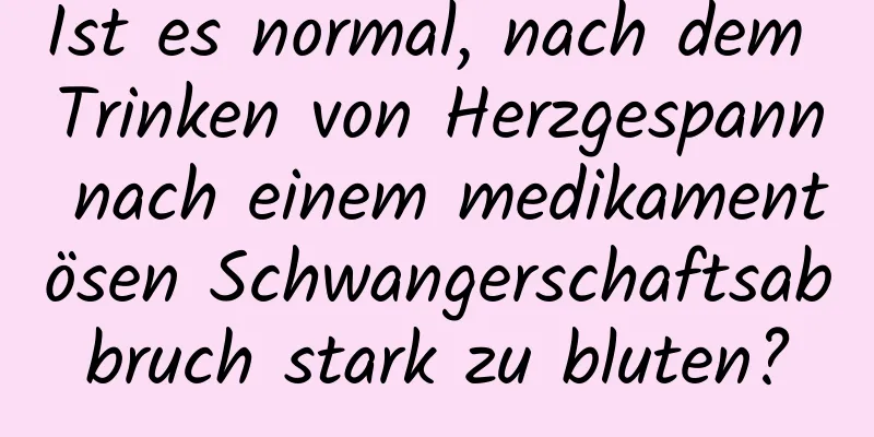 Ist es normal, nach dem Trinken von Herzgespann nach einem medikamentösen Schwangerschaftsabbruch stark zu bluten?