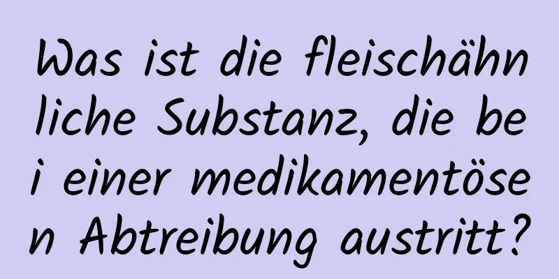 Was ist die fleischähnliche Substanz, die bei einer medikamentösen Abtreibung austritt?