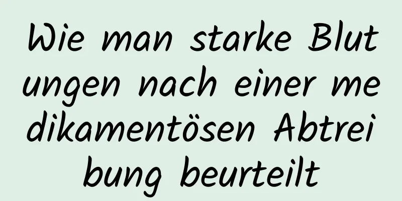 Wie man starke Blutungen nach einer medikamentösen Abtreibung beurteilt