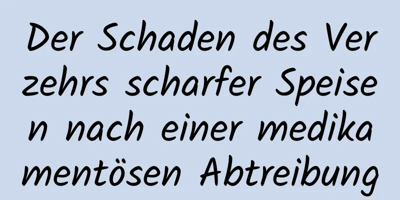 Der Schaden des Verzehrs scharfer Speisen nach einer medikamentösen Abtreibung