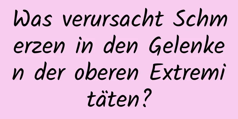 Was verursacht Schmerzen in den Gelenken der oberen Extremitäten?