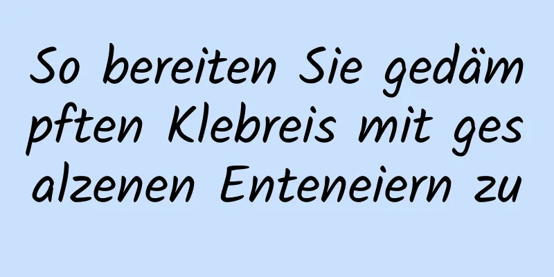 So bereiten Sie gedämpften Klebreis mit gesalzenen Enteneiern zu