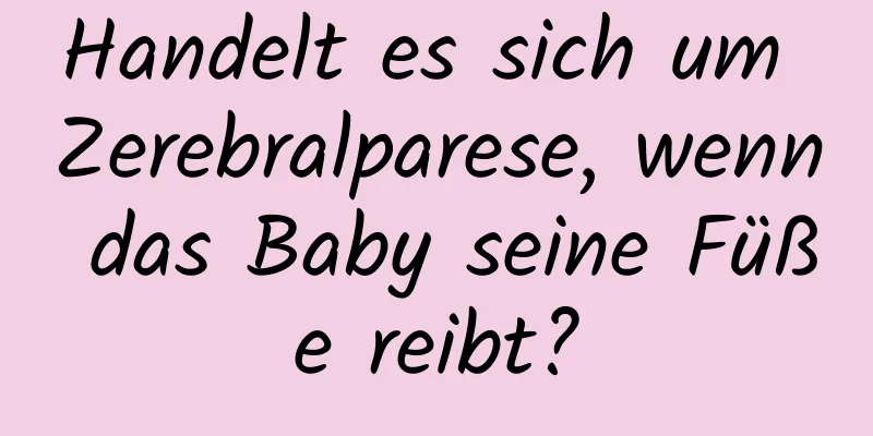 Handelt es sich um Zerebralparese, wenn das Baby seine Füße reibt?