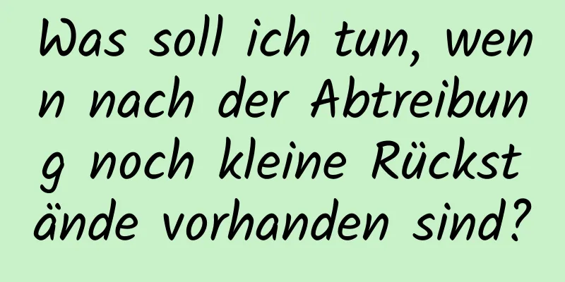 Was soll ich tun, wenn nach der Abtreibung noch kleine Rückstände vorhanden sind?