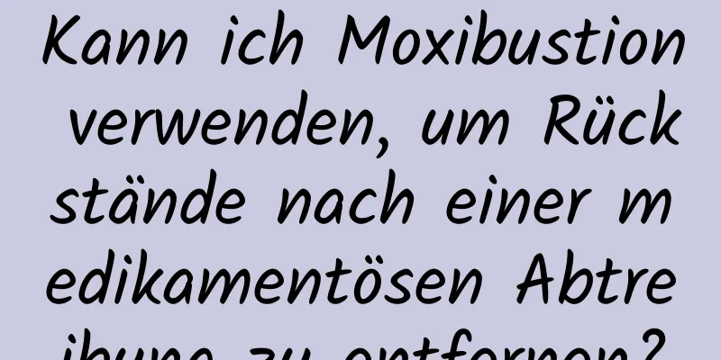 Kann ich Moxibustion verwenden, um Rückstände nach einer medikamentösen Abtreibung zu entfernen?