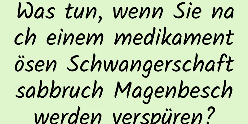 Was tun, wenn Sie nach einem medikamentösen Schwangerschaftsabbruch Magenbeschwerden verspüren?