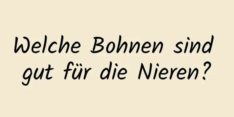 Welche Bohnen sind gut für die Nieren?