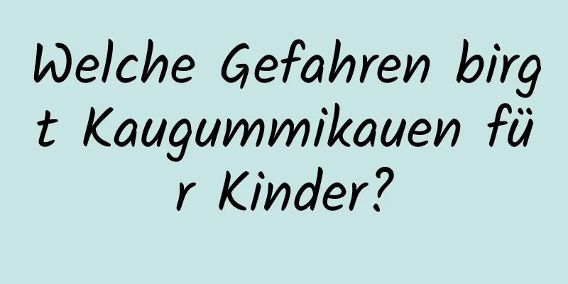 Welche Gefahren birgt Kaugummikauen für Kinder?