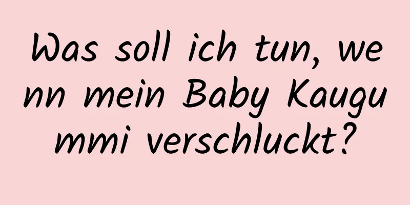 Was soll ich tun, wenn mein Baby Kaugummi verschluckt?