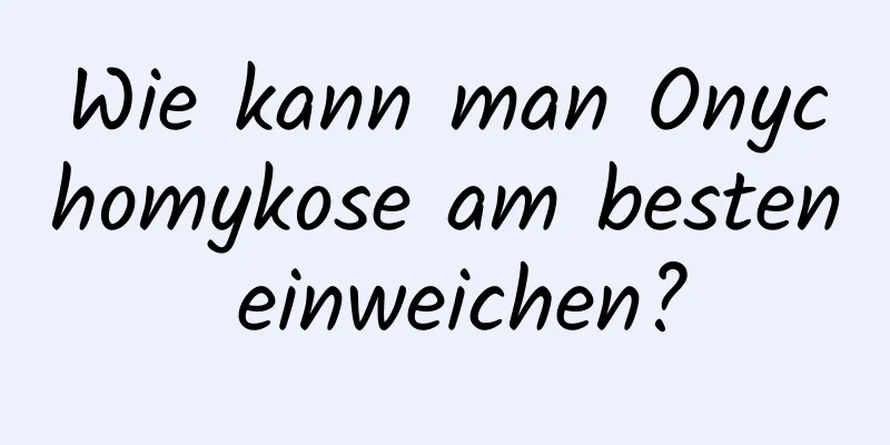 Wie kann man Onychomykose am besten einweichen?