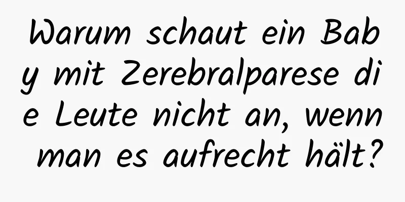 Warum schaut ein Baby mit Zerebralparese die Leute nicht an, wenn man es aufrecht hält?