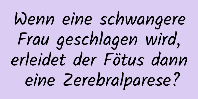 Wenn eine schwangere Frau geschlagen wird, erleidet der Fötus dann eine Zerebralparese?