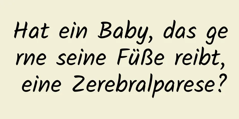 Hat ein Baby, das gerne seine Füße reibt, eine Zerebralparese?