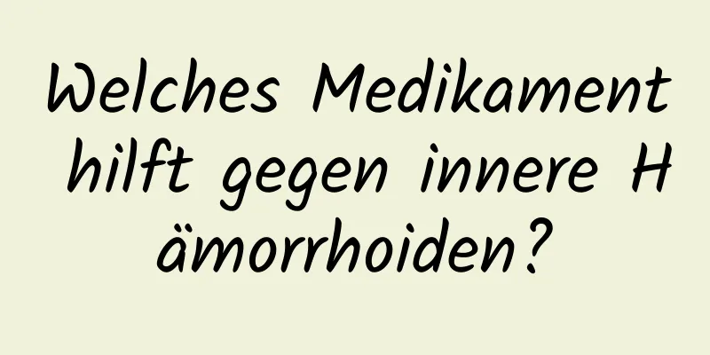 Welches Medikament hilft gegen innere Hämorrhoiden?