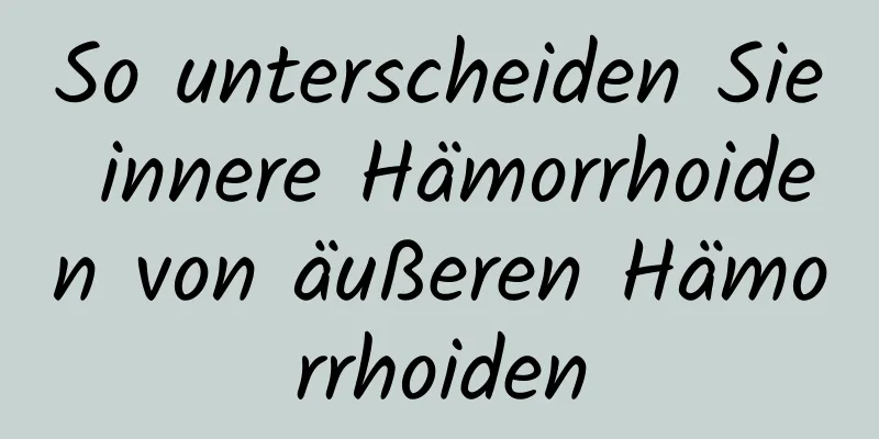 So unterscheiden Sie innere Hämorrhoiden von äußeren Hämorrhoiden