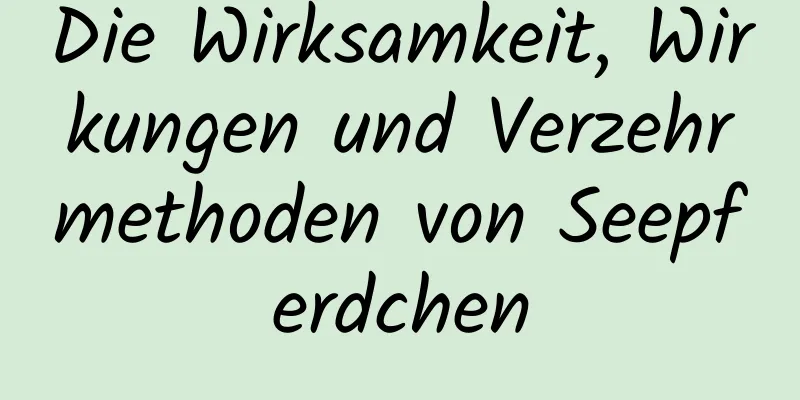 Die Wirksamkeit, Wirkungen und Verzehrmethoden von Seepferdchen