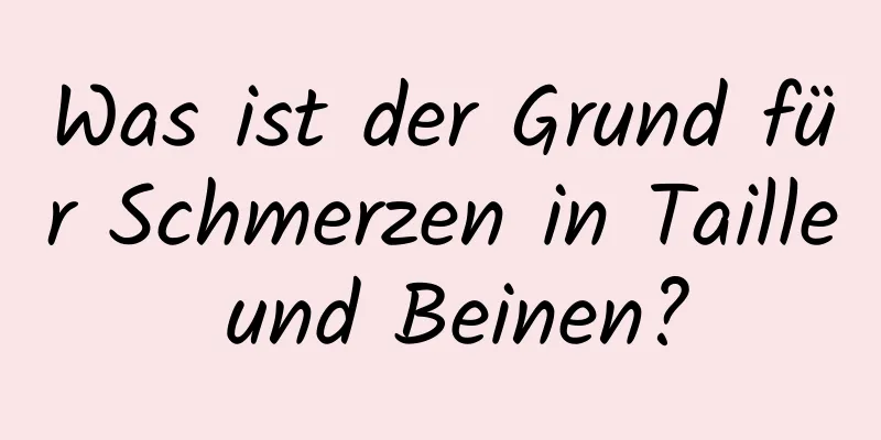 Was ist der Grund für Schmerzen in Taille und Beinen?