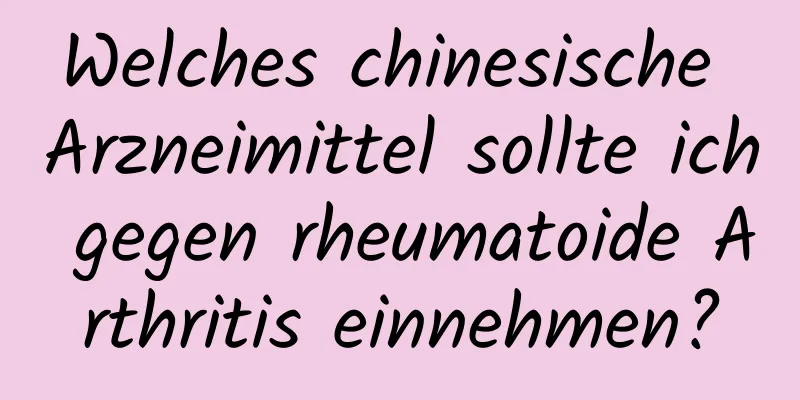 Welches chinesische Arzneimittel sollte ich gegen rheumatoide Arthritis einnehmen?