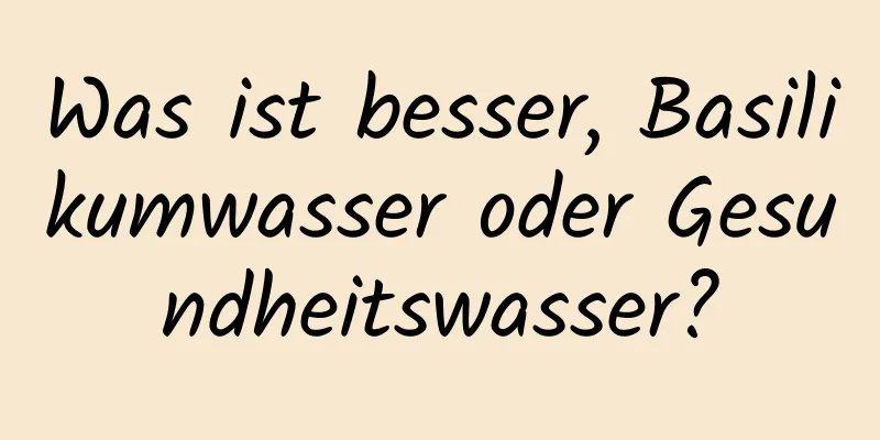 Was ist besser, Basilikumwasser oder Gesundheitswasser?