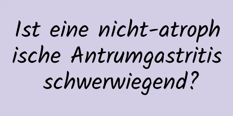 Ist eine nicht-atrophische Antrumgastritis schwerwiegend?