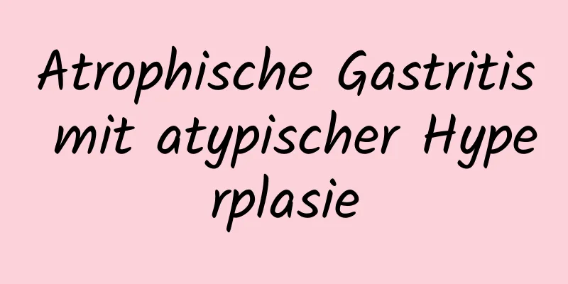 Atrophische Gastritis mit atypischer Hyperplasie