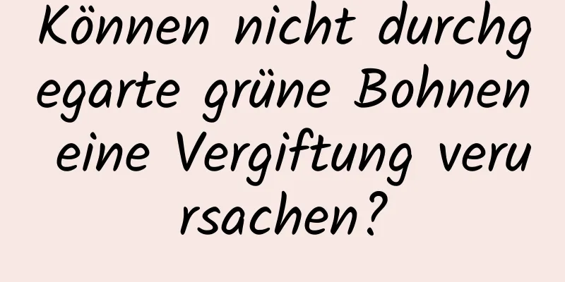 Können nicht durchgegarte grüne Bohnen eine Vergiftung verursachen?