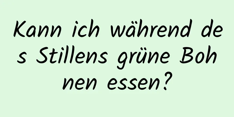 Kann ich während des Stillens grüne Bohnen essen?