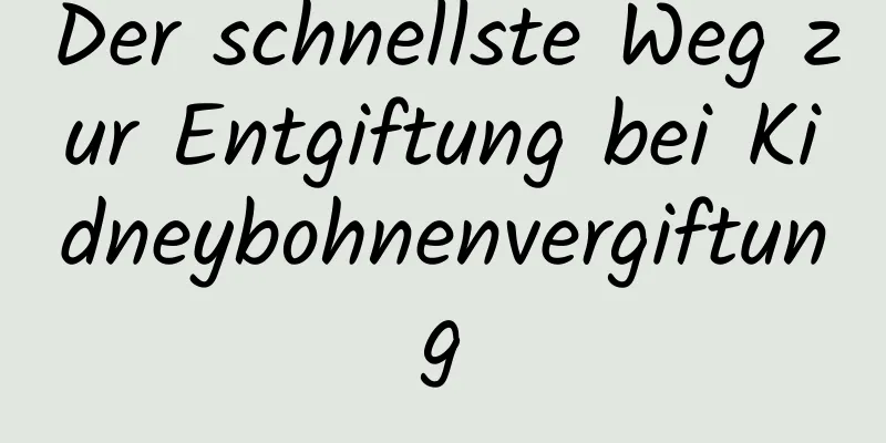 Der schnellste Weg zur Entgiftung bei Kidneybohnenvergiftung