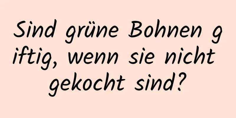 Sind grüne Bohnen giftig, wenn sie nicht gekocht sind?